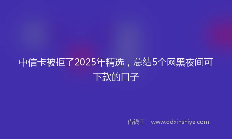 中信卡被拒了2025年精选，总结5个网黑夜间可下款的口子