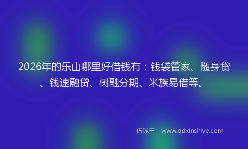 2026年的乐山哪里好借钱有：钱袋管家、随身贷、钱速融贷、树融分期、米族易借等。