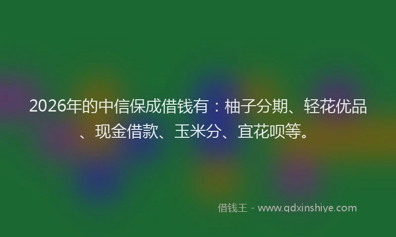 2026年的中信保成借钱有：柚子分期、轻花优品、现金借款、玉米分、宜花呗等。