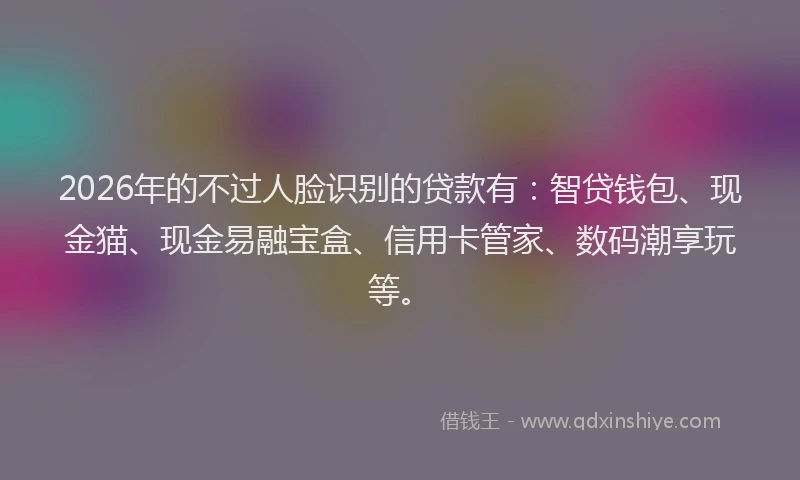 2026年的不过人脸识别的贷款有：智贷钱包、现金猫、现金易融宝盒、信用卡管家、数码潮享玩等。