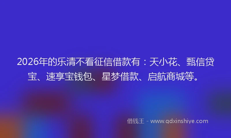 2026年的乐清不看征信借款有：天小花、甄信贷宝、速享宝钱包、星梦借款、启航商城等。