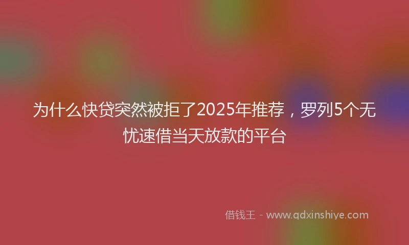 为什么快贷突然被拒了2025年推荐，罗列5个无忧速借当天放款的平台