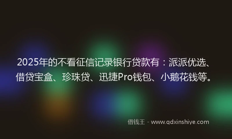 2025年的不看征信记录银行贷款有：派派优选、借贷宝盒、珍珠贷、迅捷Pro钱包、小鹅花钱等。
