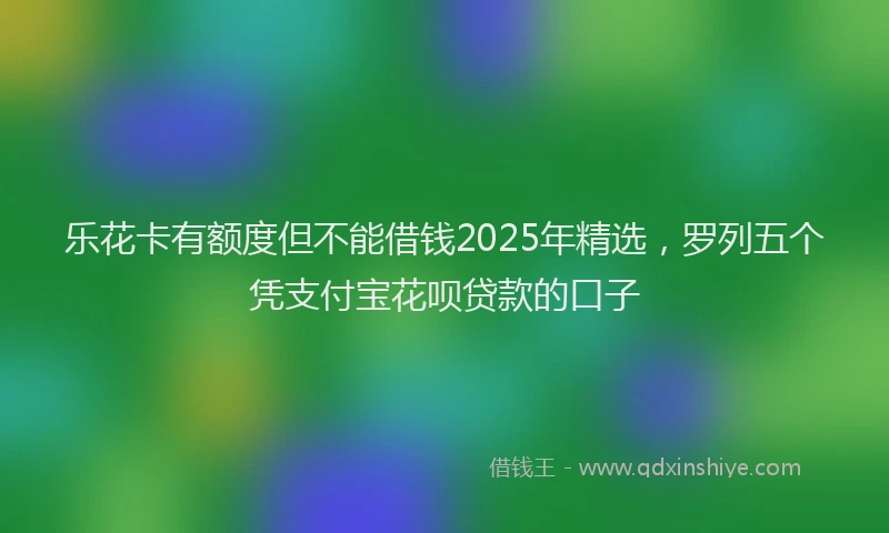 乐花卡有额度但不能借钱2025年精选，罗列五个凭支付宝花呗贷款的口子