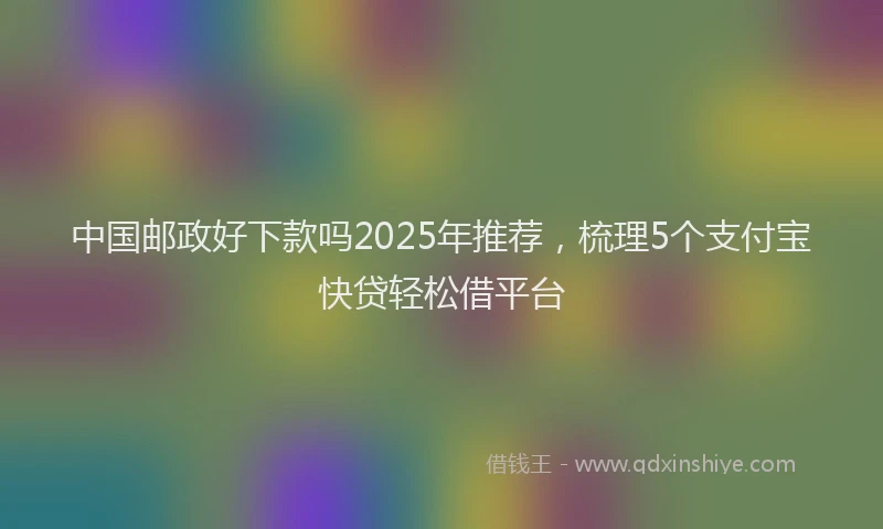 中国邮政好下款吗2025年推荐，梳理5个支付宝快贷轻松借平台
