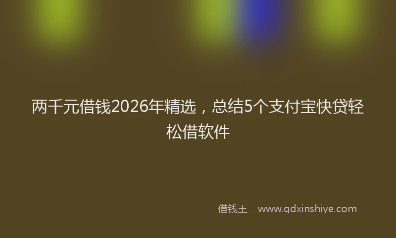 两千元借钱2026年精选，总结5个支付宝快贷轻松借软件