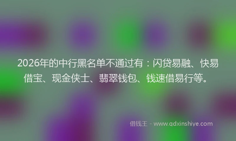 2026年的中行黑名单不通过有:闪贷易融、快易借宝、现金侠士、翡翠钱包、钱速借易行等。