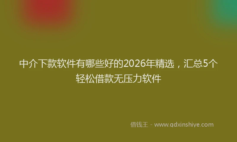 中介下款软件有哪些好的2026年精选，汇总5个轻松借款无压力软件