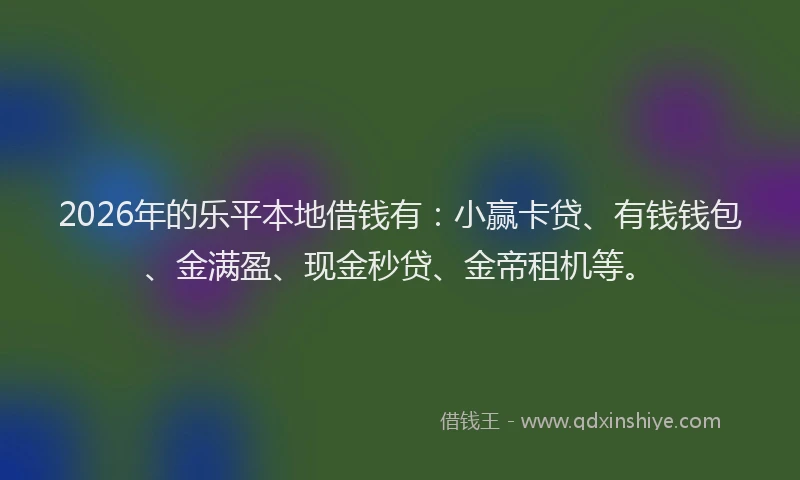 2026年的乐平本地借钱有:小赢卡贷、有钱钱包、金满盈、现金秒贷、金帝租机等。