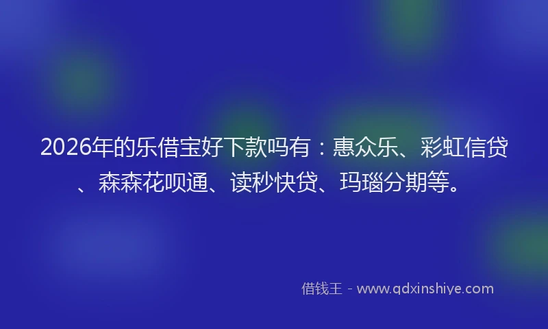 2026年的乐借宝好下款吗有：惠众乐、彩虹信贷、森森花呗通、读秒快贷、玛瑙分期等。