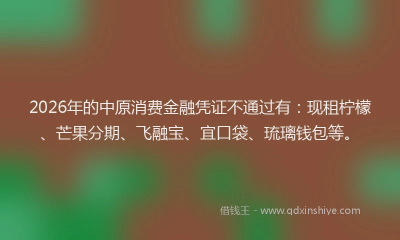 2026年的中原消费金融凭证不通过有：现租柠檬、芒果分期、飞融宝、宜口袋、琉璃钱包等。