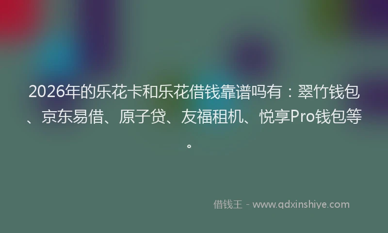 2026年的乐花卡和乐花借钱靠谱吗有:翠竹钱包、京东易借、原子贷、友福租机、悦享Pro钱包等。