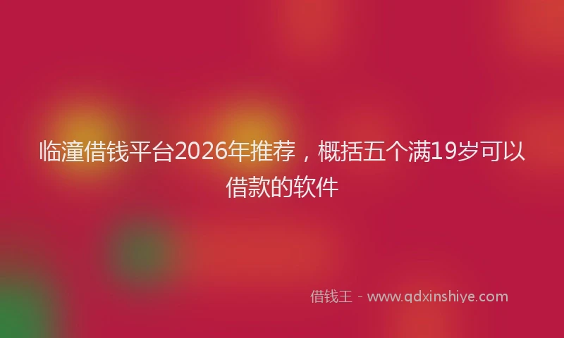 临潼借钱平台2026年推荐，概括五个满19岁可以借款的软件