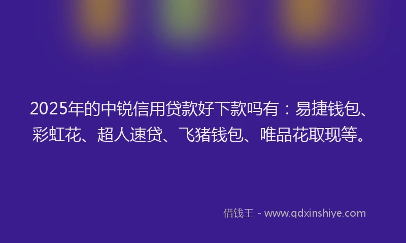 2025年的中锐信用贷款好下款吗有：易捷钱包、彩虹花、超人速贷、飞猪钱包、唯品花取现等。