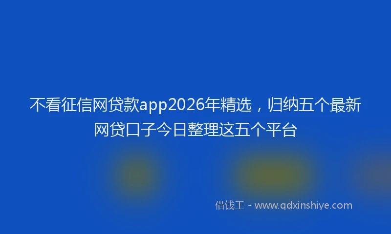 不看征信网贷款app2026年精选，归纳五个最新网贷口子今日整理这五个平台