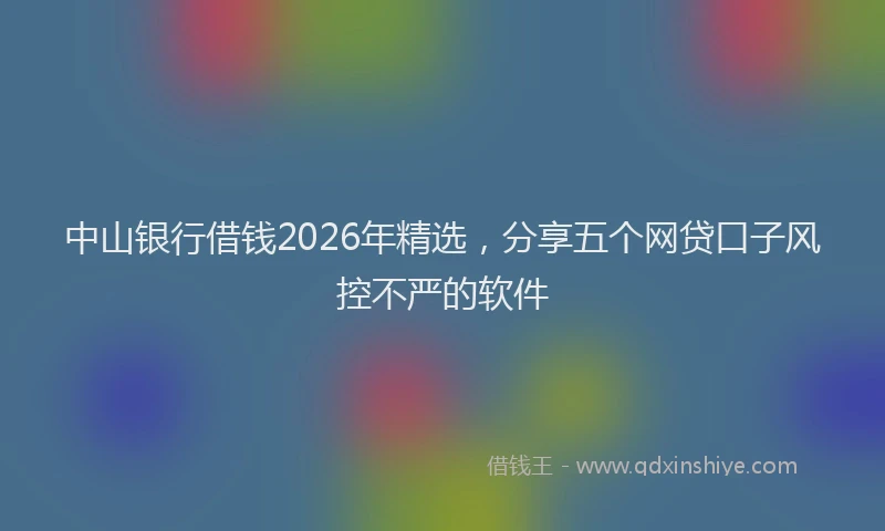 中山银行借钱2026年精选，分享五个网贷口子风控不严的软件
