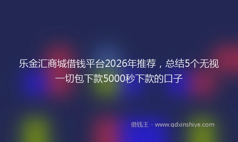 乐金汇商城借钱平台2026年推荐，总结5个无视一切包下款5000秒下款的口子