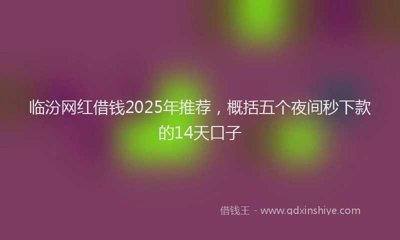 临汾网红借钱2025年推荐，概括五个夜间秒下款的14天口子