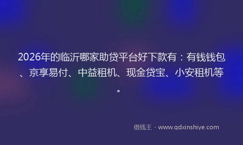 2026年的临沂哪家助贷平台好下款有:有钱钱包、京享易付、中益租机、现金贷宝、小安租机等。