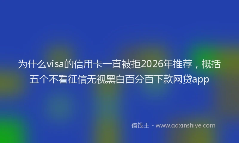 为什么visa的信用卡一直被拒2026年推荐,概括五个不看征信无视黑白百分百下款网贷app