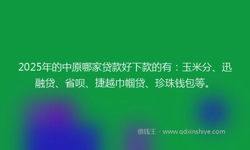 2025年的中原哪家贷款好下款的有：玉米分、迅融贷、省呗、捷越巾帼贷、珍珠钱包等。