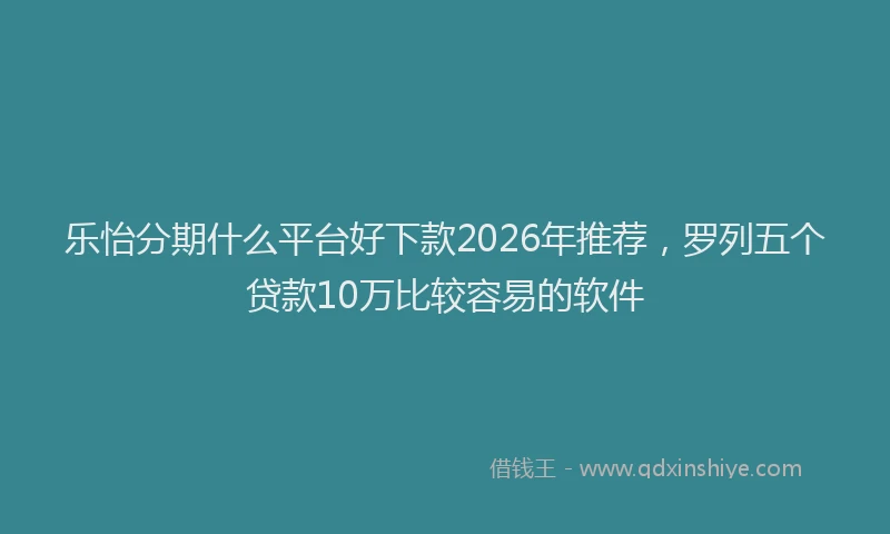 乐怡分期什么平台好下款2026年推荐，罗列五个贷款10万比较容易的软件