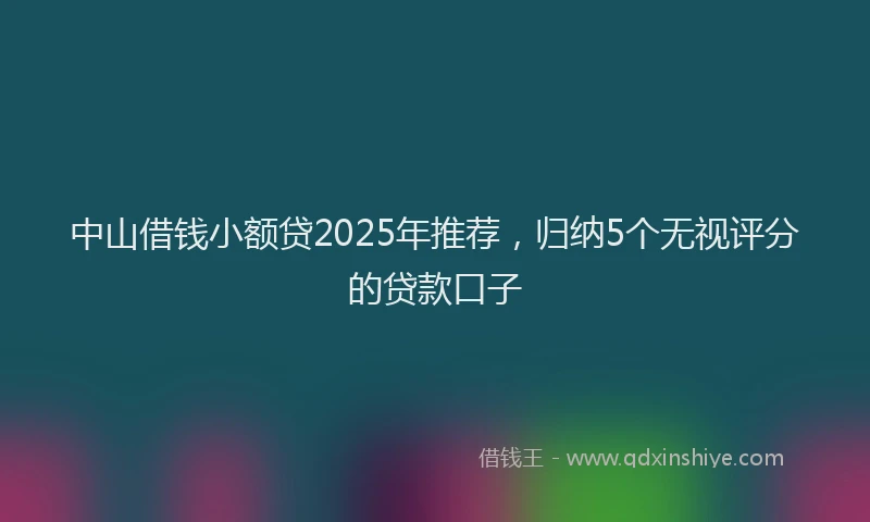 中山借钱小额贷2025年推荐，归纳5个无视评分的贷款口子