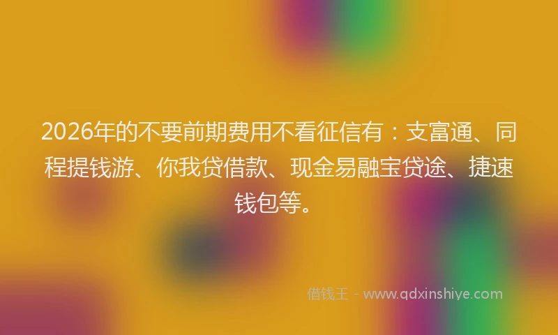 2026年的不要前期费用不看征信有：支富通、同程提钱游、你我贷借款、现金易融宝贷途、捷速钱包等。