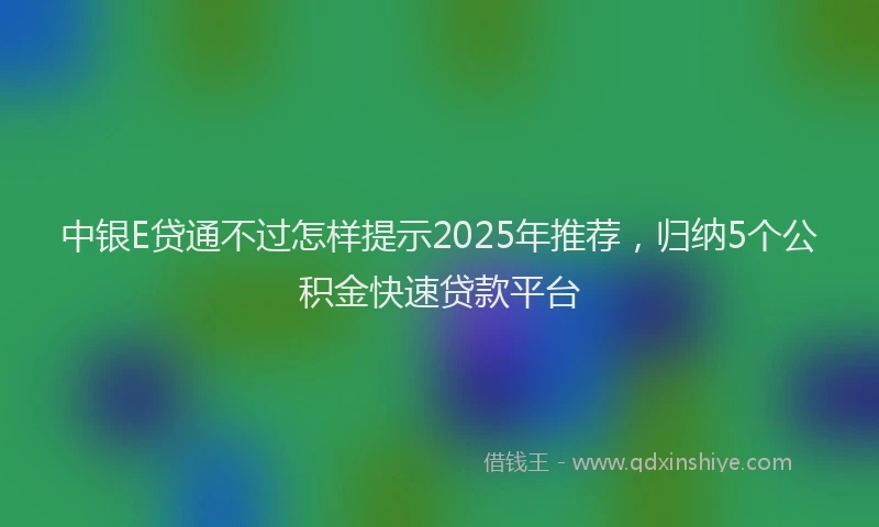 中银E贷通不过怎样提示2025年推荐，归纳5个公积金快速贷款平台