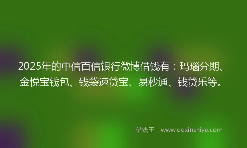 2025年的中信百信银行微博借钱有:玛瑙分期、金悦宝钱包、钱袋速贷宝、易秒通、钱贷乐等。