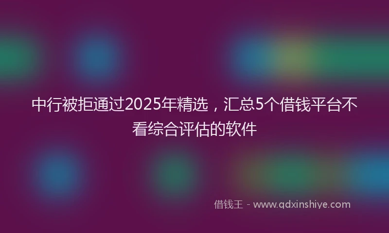 中行被拒通过2025年精选,汇总5个借钱平台不看综合评估的软件