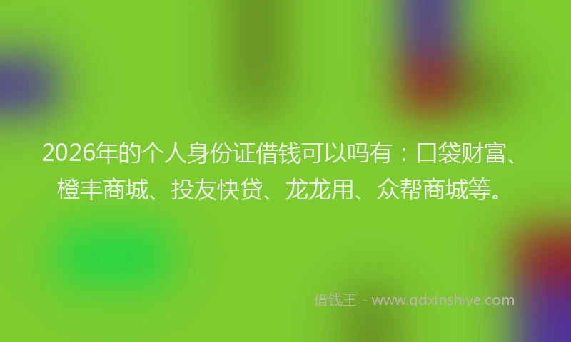 2026年的个人身份证借钱可以吗有：口袋财富、橙丰商城、投友快贷、龙龙用、众帮商城等。