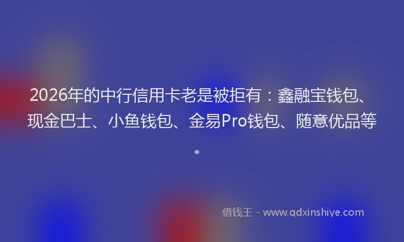 2026年的中行信用卡老是被拒有:鑫融宝钱包、现金巴士、小鱼钱包、金易Pro钱包、随意优品等。