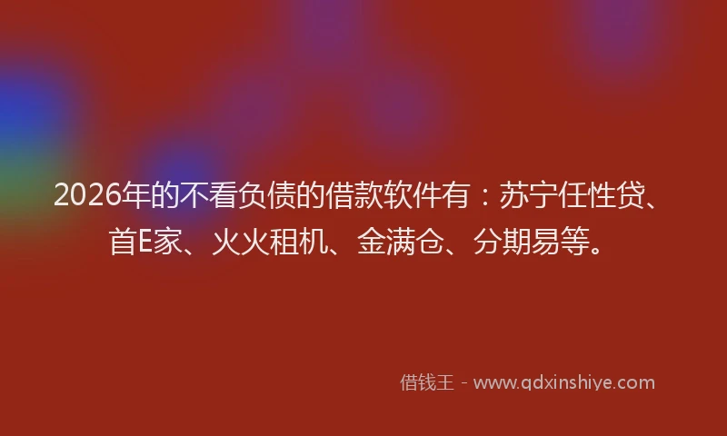 2026年的不看负债的借款软件有：苏宁任性贷、首E家、火火租机、金满仓、分期易等。