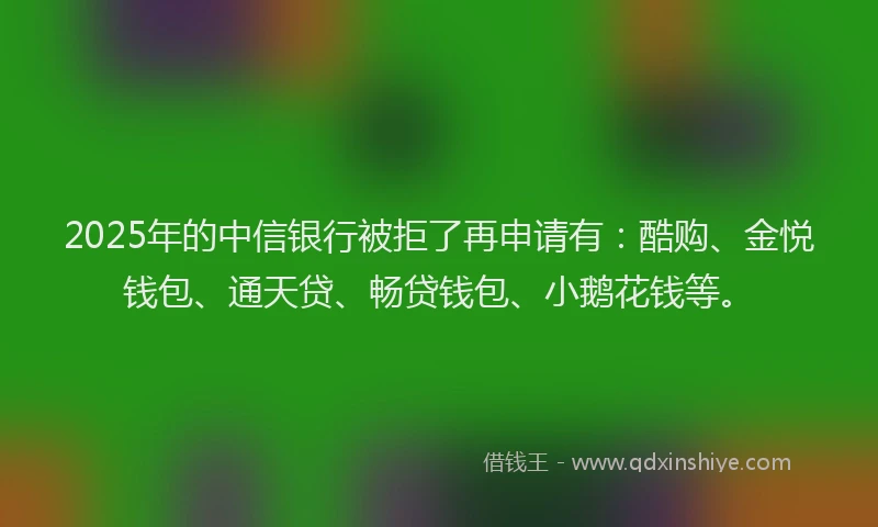 2025年的中信银行被拒了再申请有:酷购、金悦钱包、通天贷、畅贷钱包、小鹅花钱等。