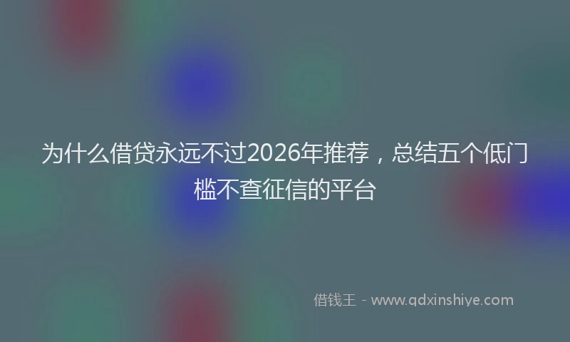 为什么借贷永远不过2026年推荐,总结五个低门槛不查征信的平台