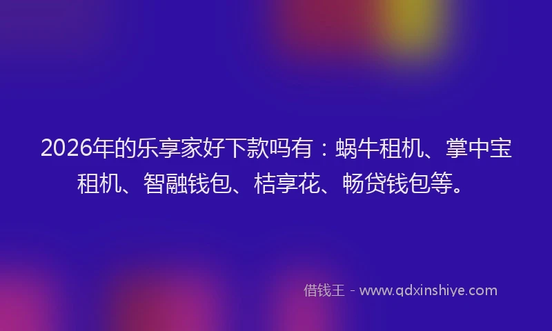 2026年的乐享家好下款吗有：蜗牛租机、掌中宝租机、智融钱包、桔享花、畅贷钱包等。
