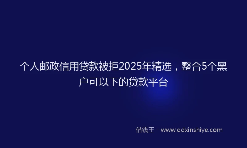 个人邮政信用贷款被拒2025年精选，整合5个黑户可以下的贷款平台