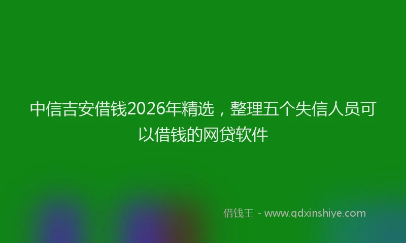 中信吉安借钱2026年精选，整理五个失信人员可以借钱的网贷软件