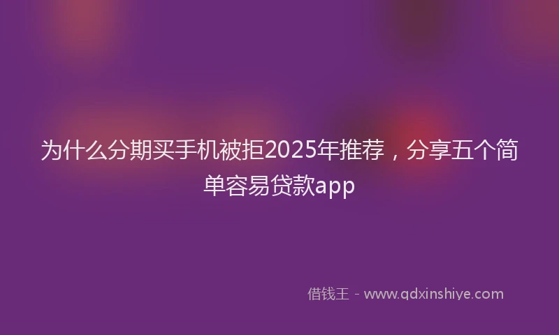 为什么分期买手机被拒2025年推荐，分享五个简单容易贷款app
