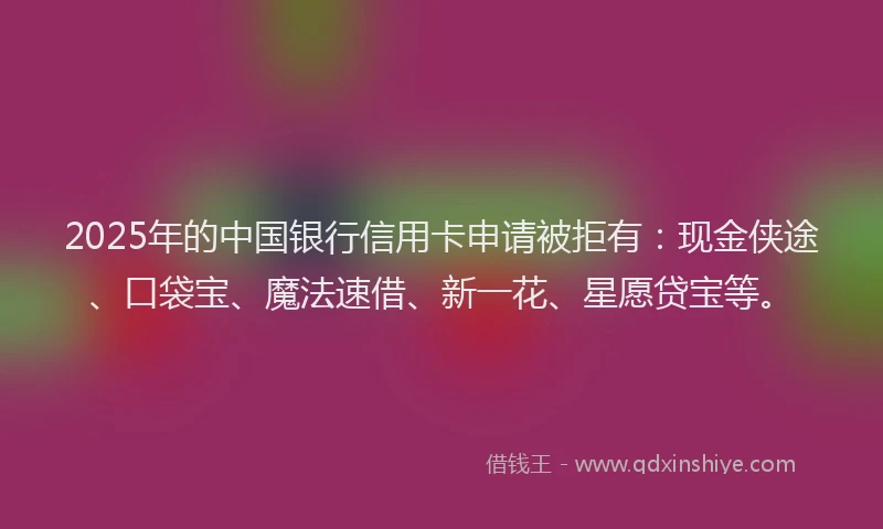 2025年的中国银行信用卡申请被拒有：现金侠途、口袋宝、魔法速借、新一花、星愿贷宝等。