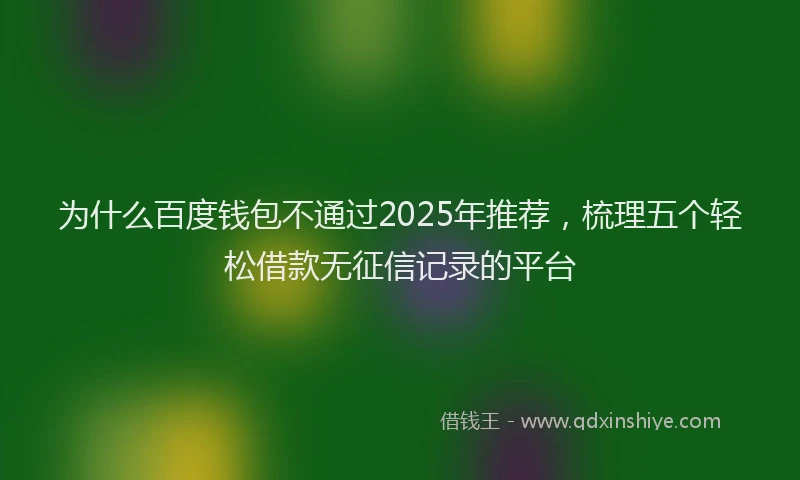 为什么百度钱包不通过2025年推荐，梳理五个轻松借款无征信记录的平台