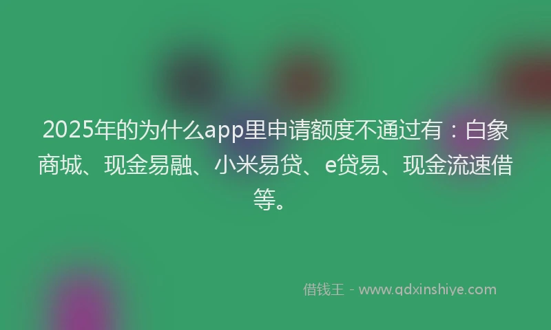 2025年的为什么app里申请额度不通过有:白象商城、现金易融、小米易贷、e贷易、现金流速借等。