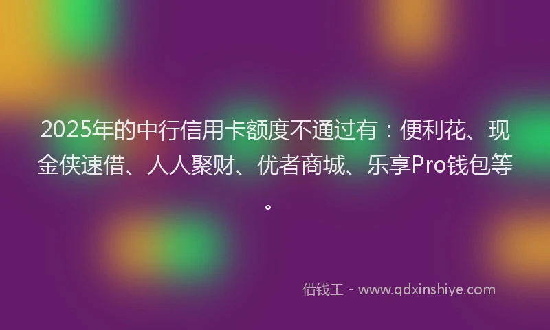 2025年的中行信用卡额度不通过有:便利花、现金侠速借、人人聚财、优者商城、乐享Pro钱包等。