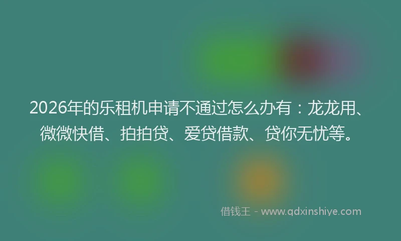2026年的乐租机申请不通过怎么办有：龙龙用、微微快借、拍拍贷、爱贷借款、贷你无忧等。