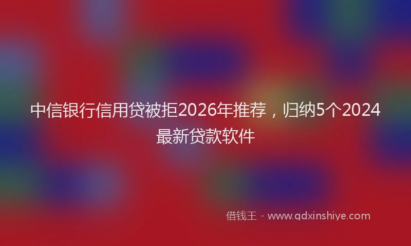 中信银行信用贷被拒2026年推荐，归纳5个2024最新贷款软件