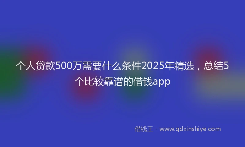 个人贷款500万需要什么条件2025年精选，总结5个比较靠谱的借钱app