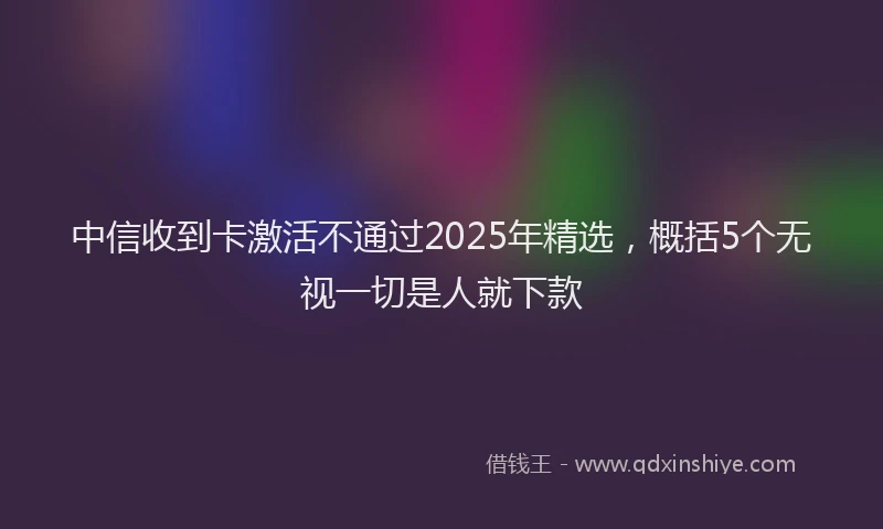 中信收到卡激活不通过2025年精选，概括5个无视一切是人就下款