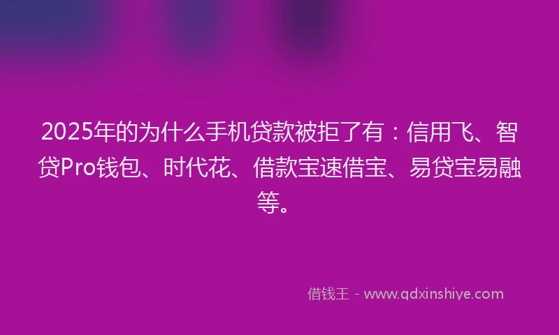 2025年的为什么手机贷款被拒了有:信用飞、智贷Pro钱包、时代花、借款宝速借宝、易贷宝易融等。
