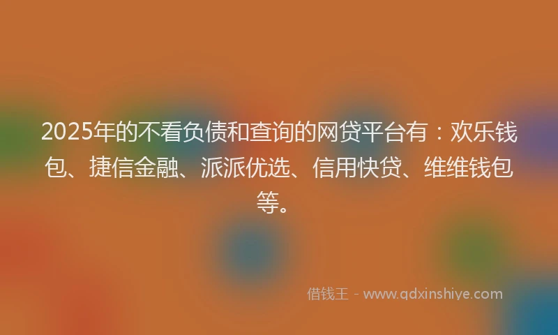 2025年的不看负债和查询的网贷平台有:欢乐钱包、捷信金融、派派优选、信用快贷、维维钱包等。